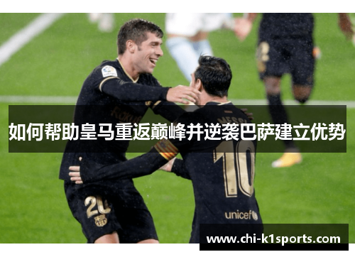 如何帮助皇马重返巅峰并逆袭巴萨建立优势 如何帮助皇马重返巅峰并逆袭巴萨建立优势