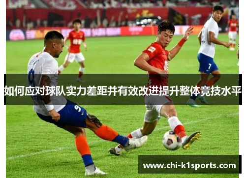 如何应对球队实力差距并有效改进提升整体竞技水平 如何应对球队实力差距并有效改进提升整体竞技水平