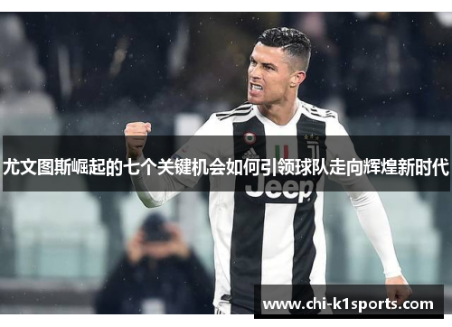 尤文图斯崛起的七个关键机会如何引领球队走向辉煌新时代 尤文图斯崛起的七个关键机会如何引领球队走向辉煌新时代