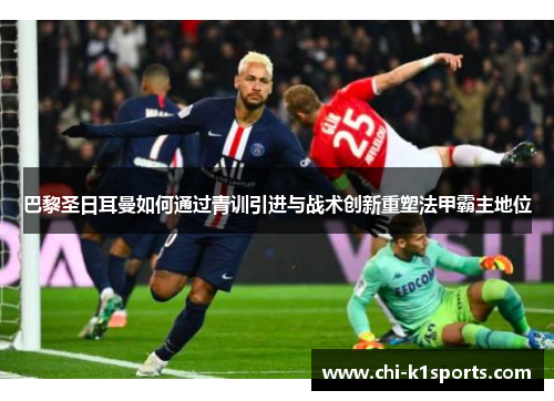 巴黎圣日耳曼如何通过青训引进与战术创新重塑法甲霸主地位 巴黎圣日耳曼如何通过青训引进与战术创新重塑法甲霸主地位