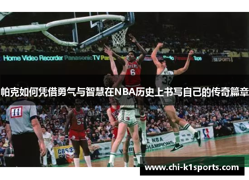 帕克如何凭借勇气与智慧在NBA历史上书写自己的传奇篇章 帕克如何凭借勇气与智慧在NBA历史上书写自己的传奇篇章