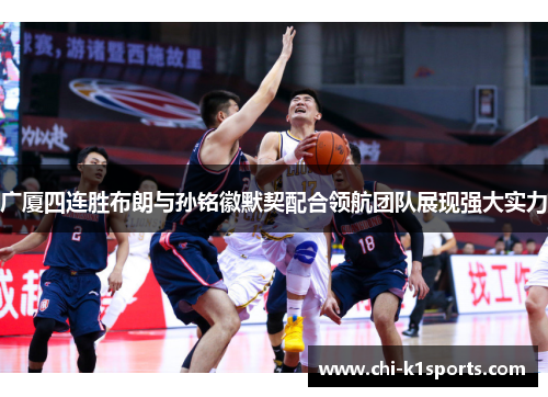 广厦四连胜布朗与孙铭徽默契配合领航团队展现强大实力 广厦四连胜布朗与孙铭徽默契配合领航团队展现强大实力