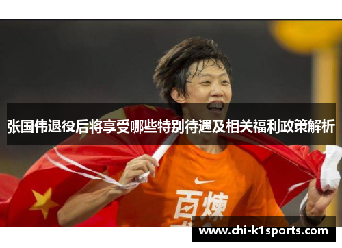 张国伟退役后将享受哪些特别待遇及相关福利政策解析