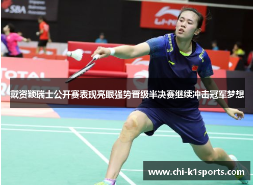 戴资颖瑞士公开赛表现亮眼强势晋级半决赛继续冲击冠军梦想 戴资颖瑞士公开赛表现亮眼强势晋级半决赛继续冲击冠军梦想