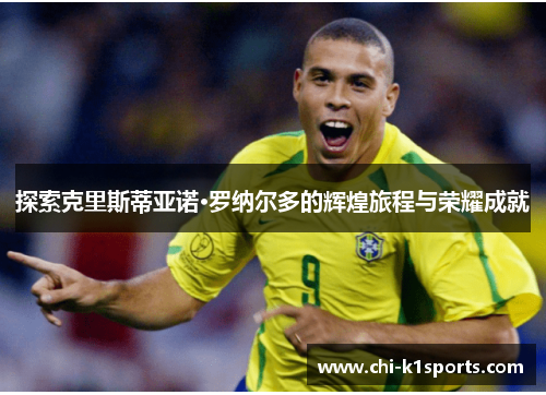 探索克里斯蒂亚诺·罗纳尔多的辉煌旅程与荣耀成就 探索克里斯蒂亚诺·罗纳尔多的辉煌旅程与荣耀成就