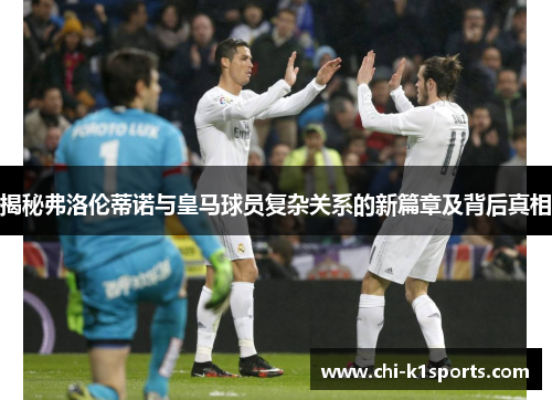 揭秘弗洛伦蒂诺与皇马球员复杂关系的新篇章及背后真相 揭秘弗洛伦蒂诺与皇马球员复杂关系的新篇章及背后真相