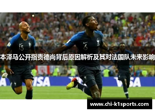 本泽马公开指责德尚背后原因解析及其对法国队未来影响 本泽马公开指责德尚背后原因解析及其对法国队未来影响