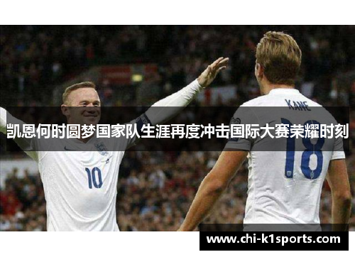 凯恩何时圆梦国家队生涯再度冲击国际大赛荣耀时刻 凯恩何时圆梦国家队生涯再度冲击国际大赛荣耀时刻