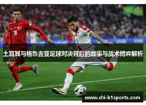 土耳其与格鲁吉亚足球对决背后的故事与战术博弈解析 土耳其与格鲁吉亚足球对决背后的故事与战术博弈解析