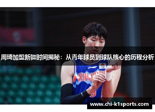 周琦加盟新疆时间揭秘:从青年球员到球队核心的历程分析 周琦加盟新疆时间揭秘:从青年球员到球队核心的历程分析
