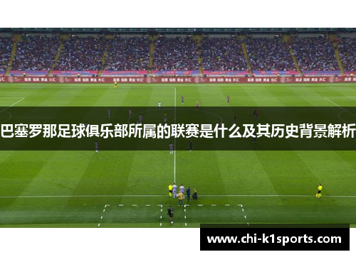 巴塞罗那足球俱乐部所属的联赛是什么及其历史背景解析 巴塞罗那足球俱乐部所属的联赛是什么及其历史背景解析