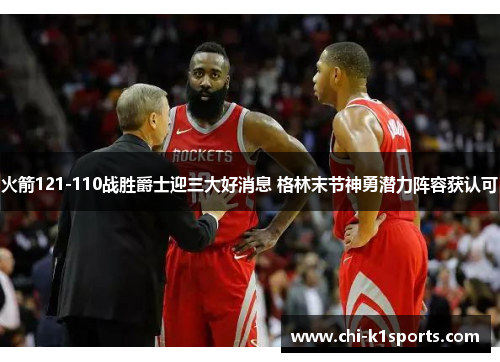 火箭121-110战胜爵士迎三大好消息 格林末节神勇潜力阵容获认可
