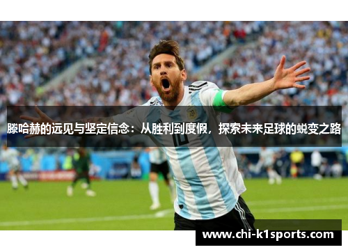 滕哈赫的远见与坚定信念：从胜利到度假，探索未来足球的蜕变之路