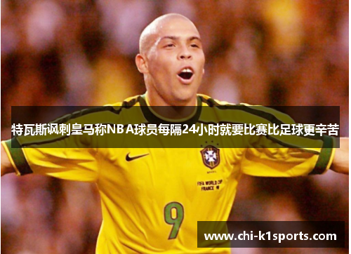 特瓦斯讽刺皇马称NBA球员每隔24小时就要比赛比足球更辛苦
