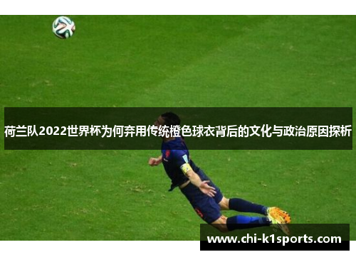荷兰队2022世界杯为何弃用传统橙色球衣背后的文化与政治原因探析