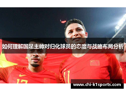 如何理解国足主帅对归化球员的态度与战略布局分析