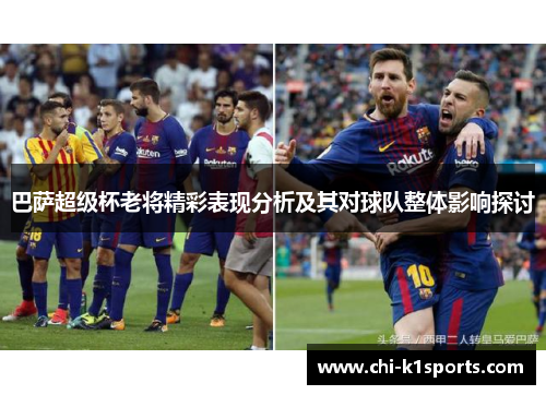 巴萨超级杯老将精彩表现分析及其对球队整体影响探讨 巴萨超级杯老将精彩表现分析及其对球队整体影响探讨