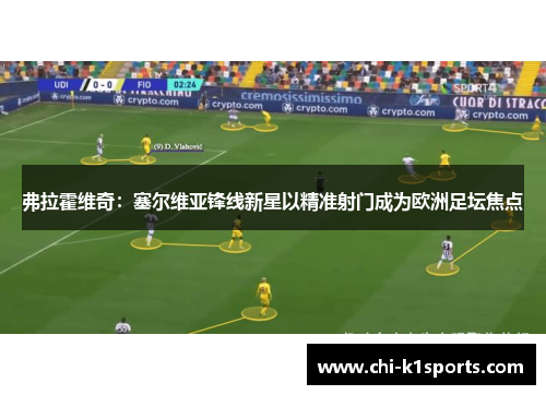 弗拉霍维奇:塞尔维亚锋线新星以精准射门成为欧洲足坛焦点 弗拉霍维奇:塞尔维亚锋线新星以精准射门成为欧洲足坛焦点