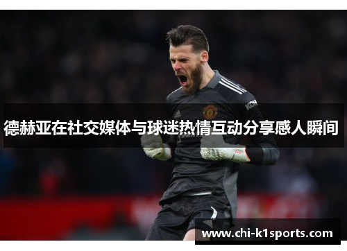 德赫亚在社交媒体与球迷热情互动分享感人瞬间 