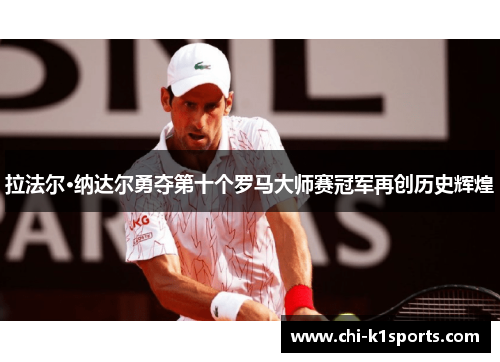 拉法尔·纳达尔勇夺第十个罗马大师赛冠军再创历史辉煌 拉法尔·纳达尔勇夺第十个罗马大师赛冠军再创历史辉煌