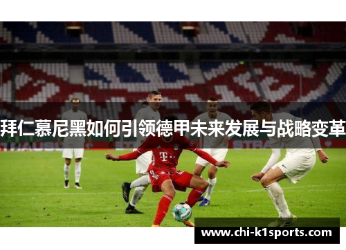 拜仁慕尼黑如何引领德甲未来发展与战略变革