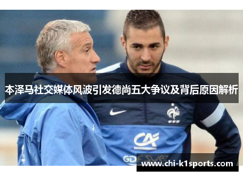 本泽马社交媒体风波引发德尚五大争议及背后原因解析 本泽马社交媒体风波引发德尚五大争议及背后原因解析