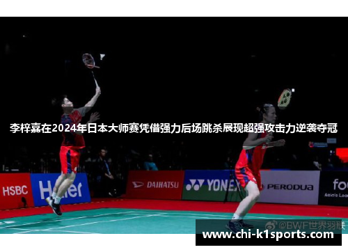 李梓嘉在2024年日本大师赛凭借强力后场跳杀展现超强攻击力逆袭夺冠 李梓嘉在2024年日本大师赛凭借强力后场跳杀展现超强攻击力逆袭夺冠
