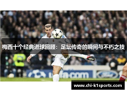 梅西十个经典进球回顾：足坛传奇的瞬间与不朽之技