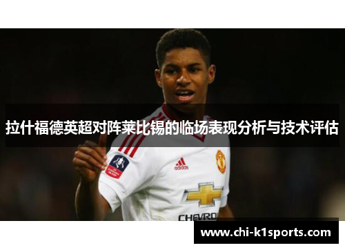 拉什福德英超对阵莱比锡的临场表现分析与技术评估