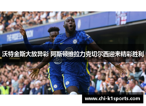 沃特金斯大放异彩 阿斯顿维拉力克切尔西迎来精彩胜利