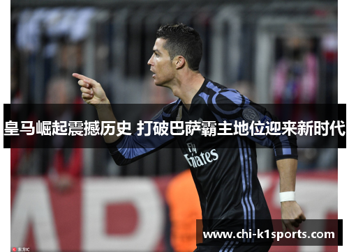 皇马崛起震撼历史 打破巴萨霸主地位迎来新时代