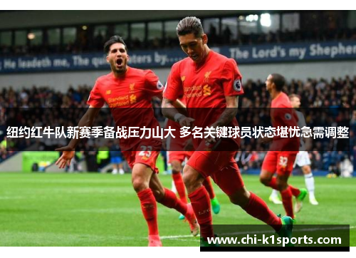 纽约红牛队新赛季备战压力山大 多名关键球员状态堪忧急需调整