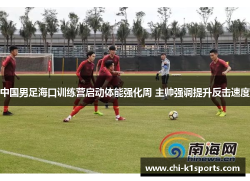中国男足海口训练营启动体能强化周 主帅强调提升反击速度