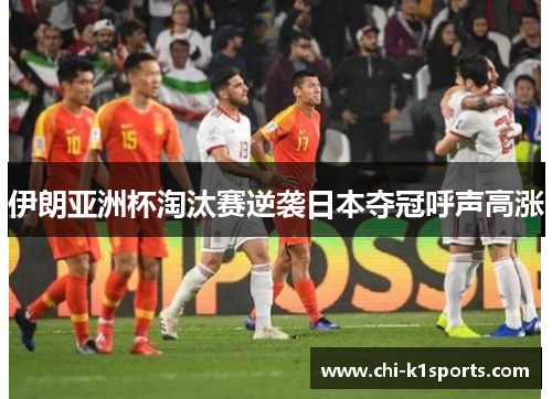 伊朗亚洲杯淘汰赛逆袭日本夺冠呼声高涨