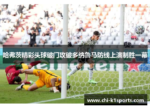 哈弗茨精彩头球破门攻破多纳鲁马防线上演制胜一幕 哈弗茨精彩头球破门攻破多纳鲁马防线上演制胜一幕