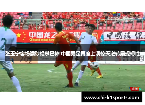 张玉宁客场读秒绝杀巴林 中国男足再度上演惊天逆转展现韧性