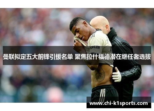 曼联拟定五大前锋引援名单 聚焦拉什福德潜在继任者选拔