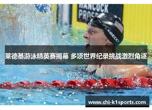 莱德基游泳精英赛揭幕 多项世界纪录挑战激烈角逐