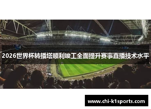 2026世界杯转播塔顺利竣工全面提升赛事直播技术水平