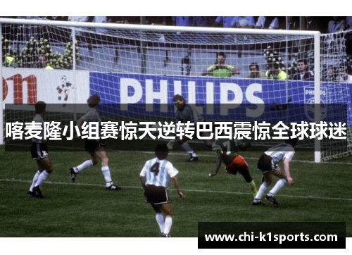 喀麦隆小组赛惊天逆转巴西震惊全球球迷